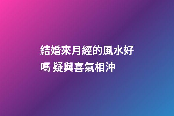 結婚來月經的風水好嗎 疑與喜氣相沖
